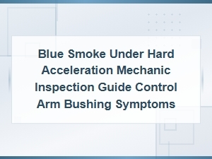 Blue Smoke Under Hard Acceleration Mechanic Inspection Guide Control Arm Bushing Symptoms