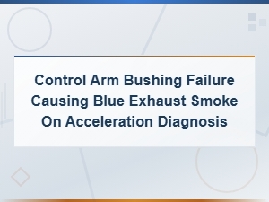 Control Arm Bushing Failure and Blue Exhaust Smoke on Acceleration Diagnosis