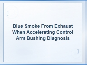 Blue Smoke From Exhaust When Accelerating: Control Arm Bushing Diagnosis and Fixes