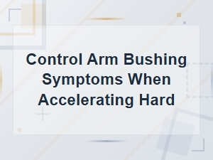Control Arm Bushing Symptoms When Accelerating Hard