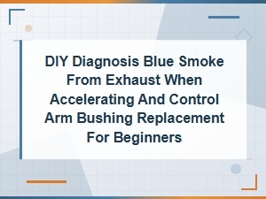 Diy Guide: Fixing Blue Smoke From Exhaust and Replacing Control Arm Bushings for Beginners
