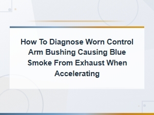 Worn Control Arm Bushing and Blue Smoke From Exhaust When Accelerating Diagnosis