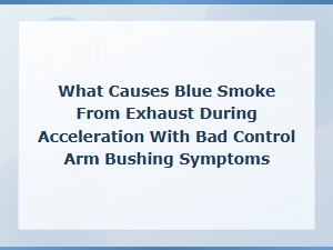 Blue Smoke From Exhaust During Acceleration: Causes and Control Arm Bushing Symptoms