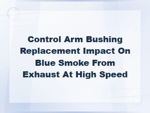 Control Arm Bushing Replacement: Fixing Blue Smoke From Exhaust at High Speed