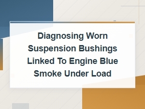 Diagnosing Worn Suspension Bushings Causing Engine Blue Smoke Under Load